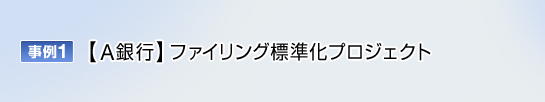 事例1 A銀行 ファイリング標準化プロジェクト