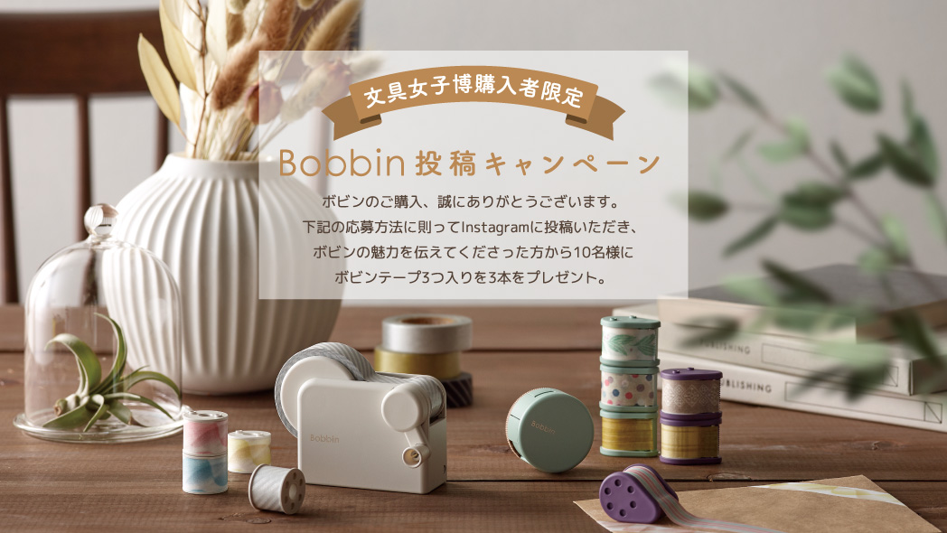 文具女子博購入者限定 / Bobbin投稿キャンペーン / ボビンのご購入、誠にありがとうございます。下記の応募方法に則ってInstagramに投稿いただき、ボビンの魅力を伝えてくださった方から10名様にボビンテープ3つ入りを3本をプレゼント。