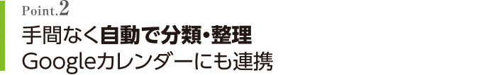 Point.2 手間なく自動で分類・整理 Google カレンダーにも連携