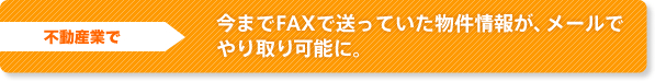 不動産業で 今までFAXで送っていた物件情報が、メールでやり取り可能に。